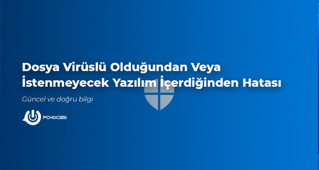 Dosya Virüslü Olduğundan Veya İstenmeyecek Yazılım İçerdiğinden Hatası