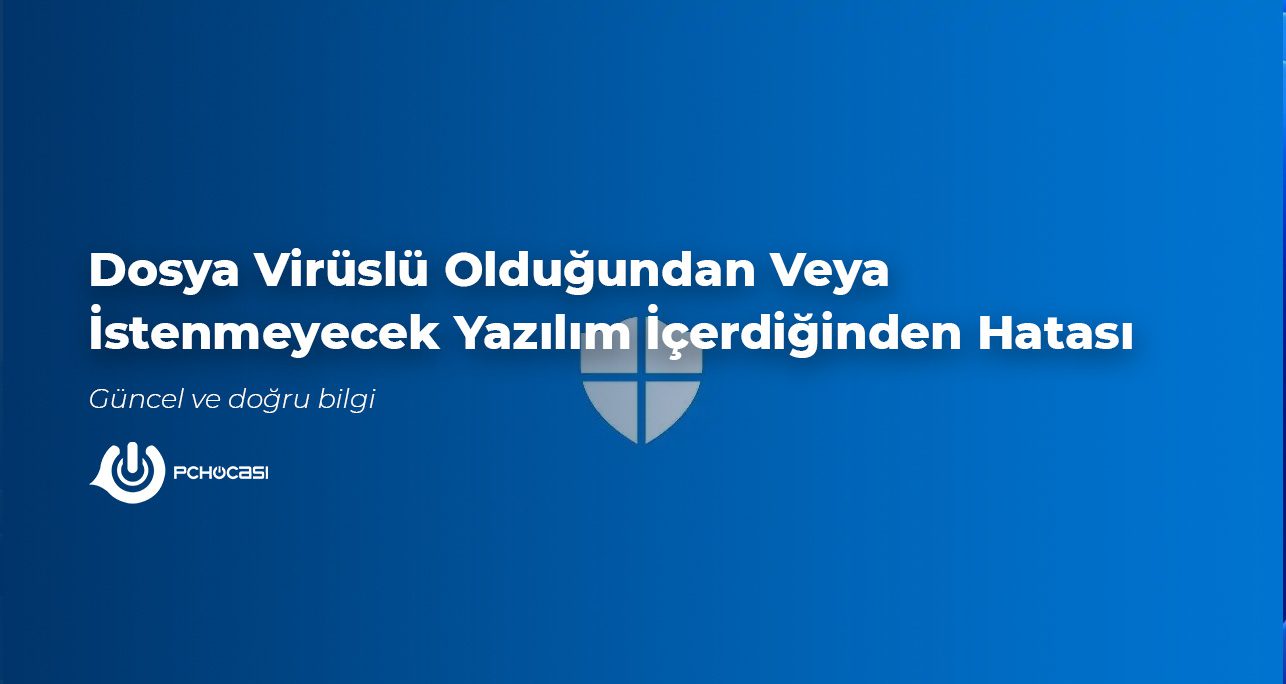 Dosya Virüslü Olduğundan Veya İstenmeyecek Yazılım İçerdiğinden Hatası